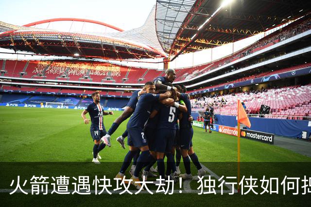 火箭遭遇"快攻大劫"！独行侠如何捣毁不败神话？